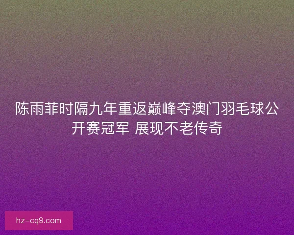 陈雨菲时隔九年重返巅峰夺澳门羽毛球公开赛冠军 展现不老传奇