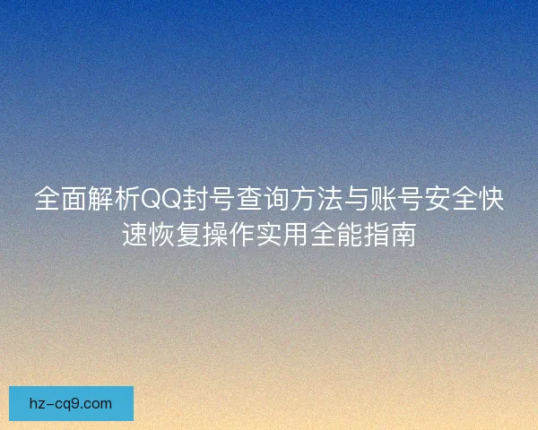 全面解析QQ封号查询方法与账号安全快速恢复操作实用全能指南