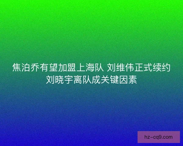 焦泊乔有望加盟上海队 刘维伟正式续约刘晓宇离队成关键因素
