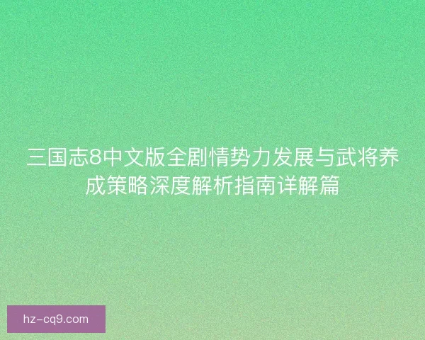 三国志8中文版全剧情势力发展与武将养成策略深度解析指南详解篇