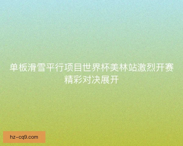 单板滑雪平行项目世界杯美林站激烈开赛精彩对决展开